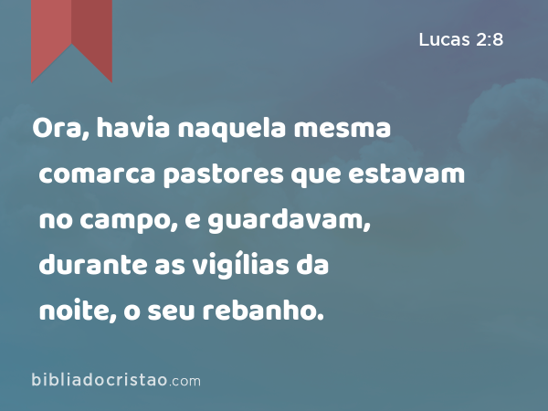 Ora, havia naquela mesma comarca pastores que estavam no campo, e guardavam, durante as vigílias da noite, o seu rebanho. - Lucas 2:8