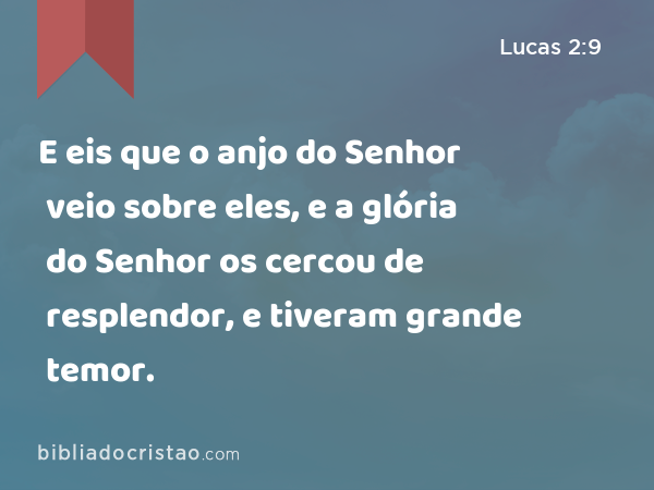 E eis que o anjo do Senhor veio sobre eles, e a glória do Senhor os cercou de resplendor, e tiveram grande temor. - Lucas 2:9