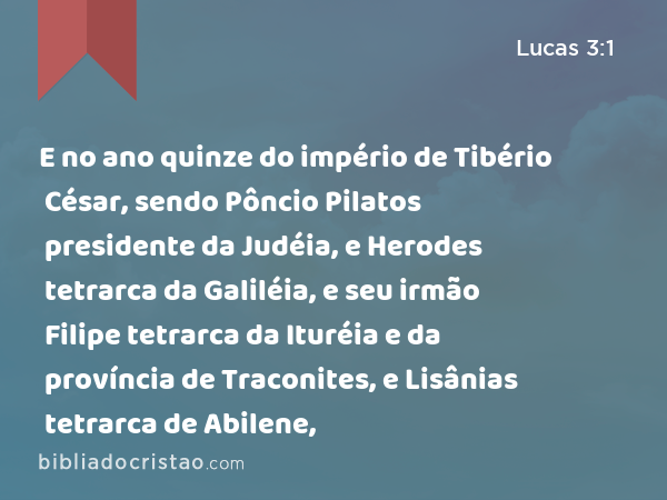 E no ano quinze do império de Tibério César, sendo Pôncio Pilatos presidente da Judéia, e Herodes tetrarca da Galiléia, e seu irmão Filipe tetrarca da Ituréia e da província de Traconites, e Lisânias tetrarca de Abilene, - Lucas 3:1