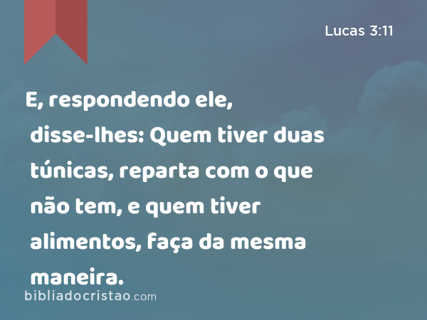 E, respondendo ele, disse-lhes: Quem tiver duas túnicas, reparta com o que não tem, e quem tiver alimentos, faça da mesma maneira. - Lucas 3:11