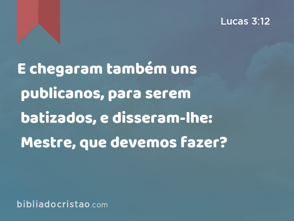 E chegaram também uns publicanos, para serem batizados, e disseram-lhe: Mestre, que devemos fazer? - Lucas 3:12