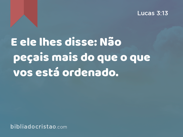 E ele lhes disse: Não peçais mais do que o que vos está ordenado. - Lucas 3:13