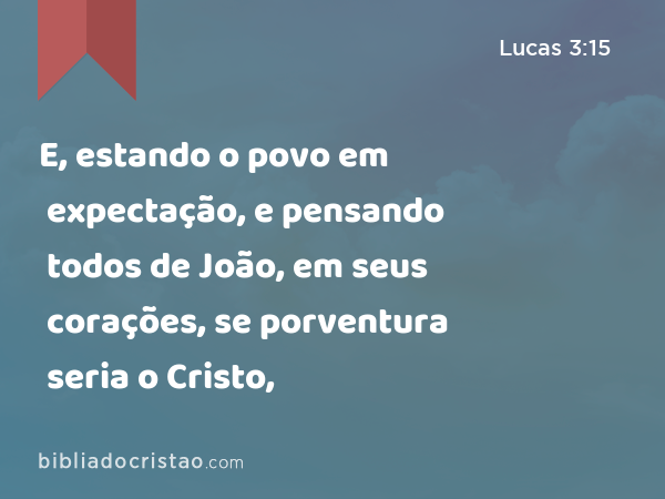 E, estando o povo em expectação, e pensando todos de João, em seus corações, se porventura seria o Cristo, - Lucas 3:15