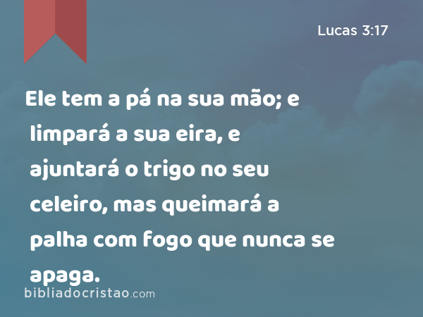 Ele tem a pá na sua mão; e limpará a sua eira, e ajuntará o trigo no seu celeiro, mas queimará a palha com fogo que nunca se apaga. - Lucas 3:17