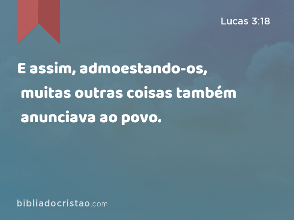 E assim, admoestando-os, muitas outras coisas também anunciava ao povo. - Lucas 3:18