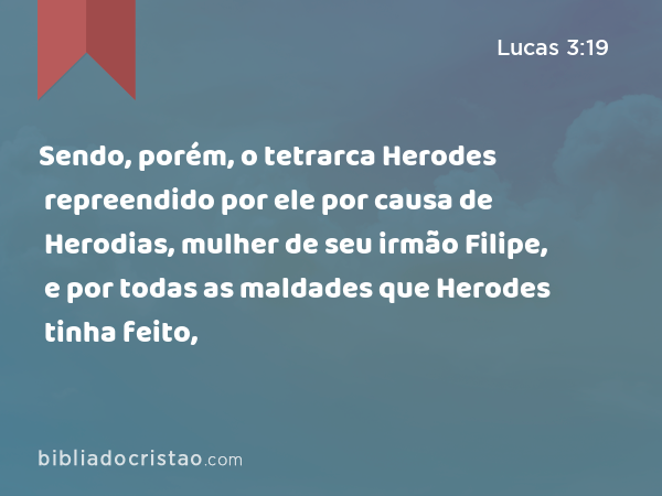 Sendo, porém, o tetrarca Herodes repreendido por ele por causa de Herodias, mulher de seu irmão Filipe, e por todas as maldades que Herodes tinha feito, - Lucas 3:19