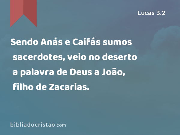 Sendo Anás e Caifás sumos sacerdotes, veio no deserto a palavra de Deus a João, filho de Zacarias. - Lucas 3:2