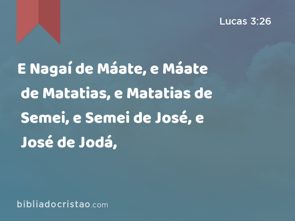 E Nagaí de Máate, e Máate de Matatias, e Matatias de Semei, e Semei de José, e José de Jodá, - Lucas 3:26