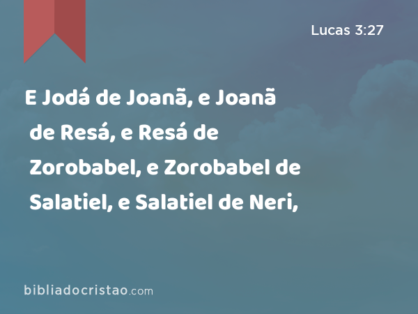 E Jodá de Joanã, e Joanã de Resá, e Resá de Zorobabel, e Zorobabel de Salatiel, e Salatiel de Neri, - Lucas 3:27