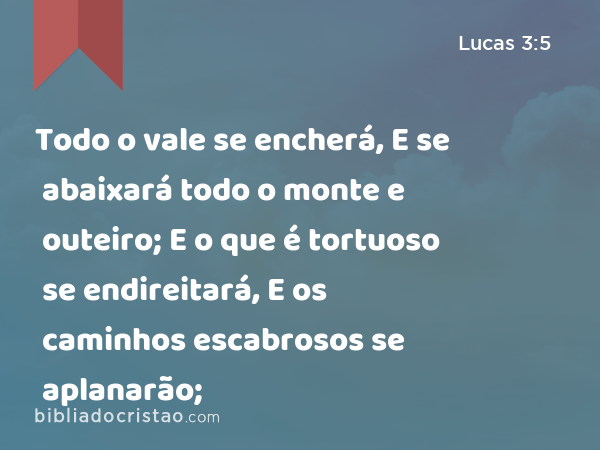 Todo o vale se encherá, E se abaixará todo o monte e outeiro; E o que é tortuoso se endireitará, E os caminhos escabrosos se aplanarão; - Lucas 3:5