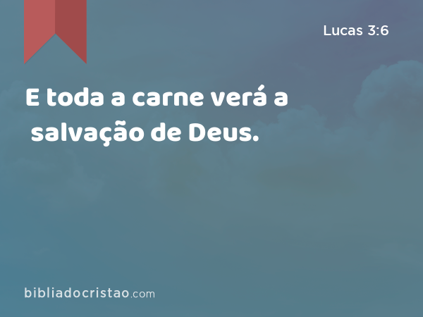 E toda a carne verá a salvação de Deus. - Lucas 3:6