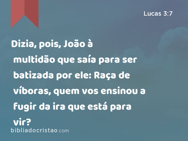 Dizia, pois, João à multidão que saía para ser batizada por ele: Raça de víboras, quem vos ensinou a fugir da ira que está para vir? - Lucas 3:7