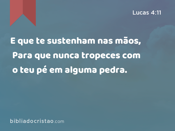 E que te sustenham nas mãos, Para que nunca tropeces com o teu pé em alguma pedra. - Lucas 4:11