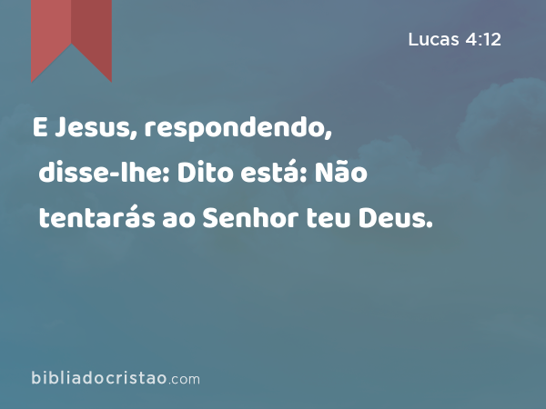 E Jesus, respondendo, disse-lhe: Dito está: Não tentarás ao Senhor teu Deus. - Lucas 4:12