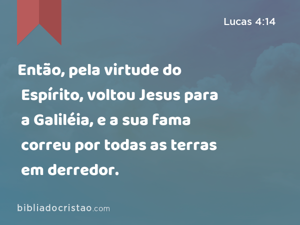 Então, pela virtude do Espírito, voltou Jesus para a Galiléia, e a sua fama correu por todas as terras em derredor. - Lucas 4:14