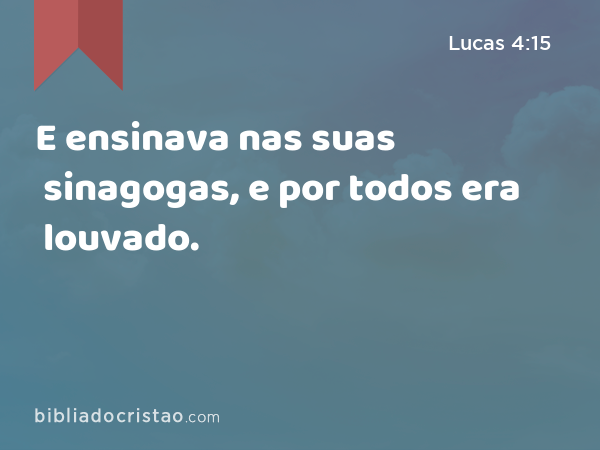 E ensinava nas suas sinagogas, e por todos era louvado. - Lucas 4:15