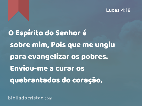 O Espírito do Senhor é sobre mim, Pois que me ungiu para evangelizar os pobres. Enviou-me a curar os quebrantados do coração, - Lucas 4:18