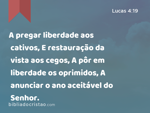 A pregar liberdade aos cativos, E restauração da vista aos cegos, A pôr em liberdade os oprimidos, A anunciar o ano aceitável do Senhor. - Lucas 4:19