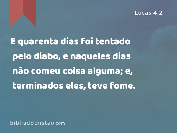 E quarenta dias foi tentado pelo diabo, e naqueles dias não comeu coisa alguma; e, terminados eles, teve fome. - Lucas 4:2