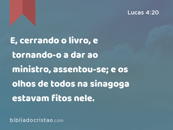 E, cerrando o livro, e tornando-o a dar ao ministro, assentou-se; e os olhos de todos na sinagoga estavam fitos nele. - Lucas 4:20