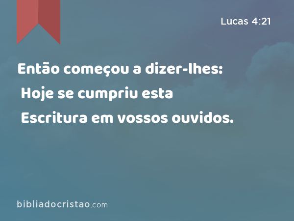 Então começou a dizer-lhes: Hoje se cumpriu esta Escritura em vossos ouvidos. - Lucas 4:21