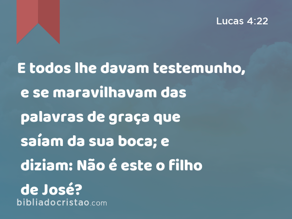 E todos lhe davam testemunho, e se maravilhavam das palavras de graça que saíam da sua boca; e diziam: Não é este o filho de José? - Lucas 4:22