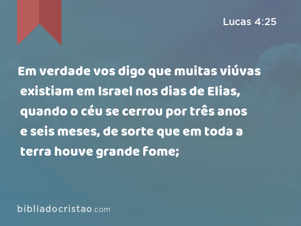 Em verdade vos digo que muitas viúvas existiam em Israel nos dias de Elias, quando o céu se cerrou por três anos e seis meses, de sorte que em toda a terra houve grande fome; - Lucas 4:25