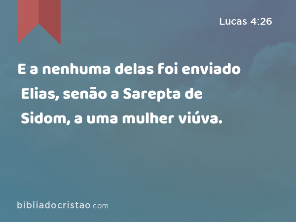 E a nenhuma delas foi enviado Elias, senão a Sarepta de Sidom, a uma mulher viúva. - Lucas 4:26