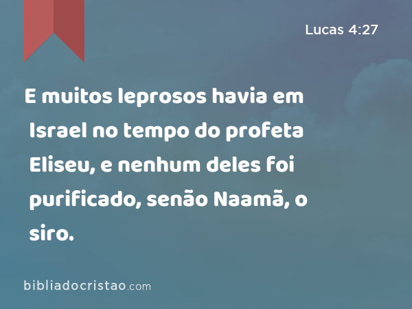 E muitos leprosos havia em Israel no tempo do profeta Eliseu, e nenhum deles foi purificado, senão Naamã, o siro. - Lucas 4:27