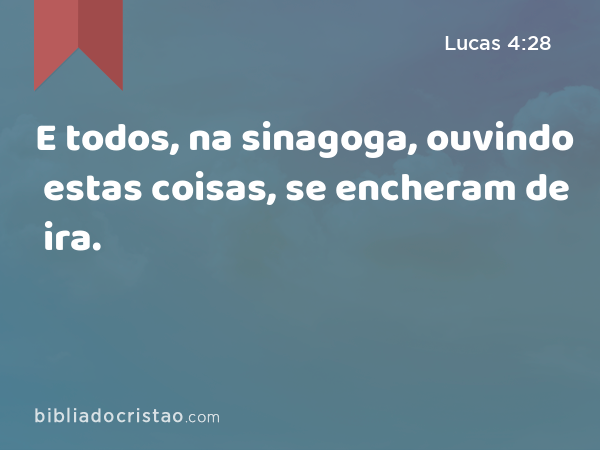 E todos, na sinagoga, ouvindo estas coisas, se encheram de ira. - Lucas 4:28