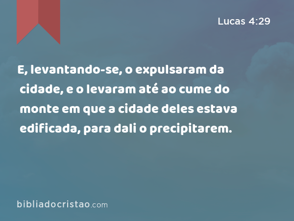 E, levantando-se, o expulsaram da cidade, e o levaram até ao cume do monte em que a cidade deles estava edificada, para dali o precipitarem. - Lucas 4:29