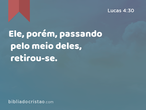 Ele, porém, passando pelo meio deles, retirou-se. - Lucas 4:30