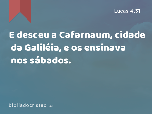 E desceu a Cafarnaum, cidade da Galiléia, e os ensinava nos sábados. - Lucas 4:31