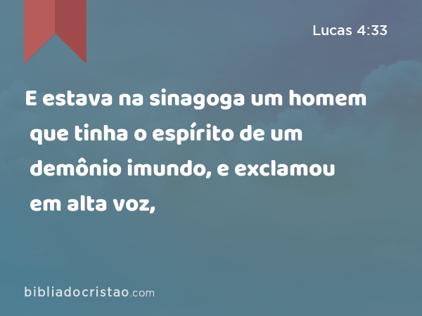 E estava na sinagoga um homem que tinha o espírito de um demônio imundo, e exclamou em alta voz, - Lucas 4:33