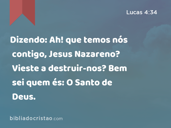 Dizendo: Ah! que temos nós contigo, Jesus Nazareno? Vieste a destruir-nos? Bem sei quem és: O Santo de Deus. - Lucas 4:34