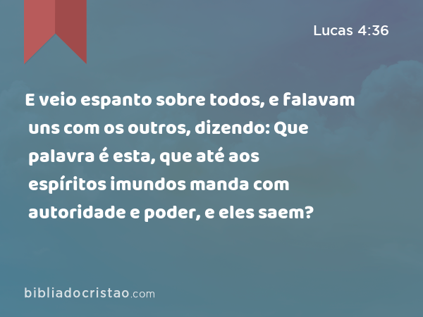 E veio espanto sobre todos, e falavam uns com os outros, dizendo: Que palavra é esta, que até aos espíritos imundos manda com autoridade e poder, e eles saem? - Lucas 4:36