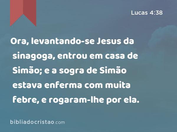 Ora, levantando-se Jesus da sinagoga, entrou em casa de Simão; e a sogra de Simão estava enferma com muita febre, e rogaram-lhe por ela. - Lucas 4:38