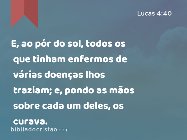 E, ao pór do sol, todos os que tinham enfermos de várias doenças lhos traziam; e, pondo as mãos sobre cada um deles, os curava. - Lucas 4:40