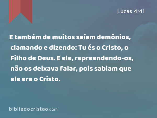 E também de muitos saíam demônios, clamando e dizendo: Tu és o Cristo, o Filho de Deus. E ele, repreendendo-os, não os deixava falar, pois sabiam que ele era o Cristo. - Lucas 4:41