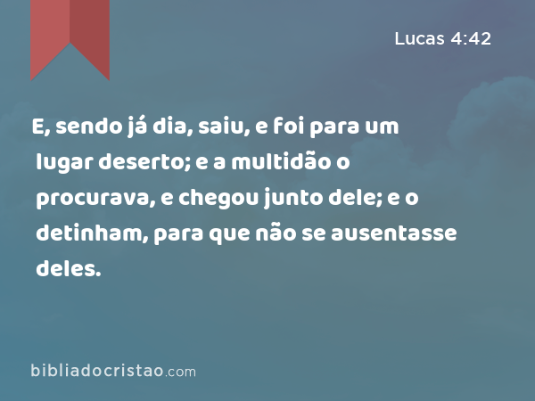 E, sendo já dia, saiu, e foi para um lugar deserto; e a multidão o procurava, e chegou junto dele; e o detinham, para que não se ausentasse deles. - Lucas 4:42