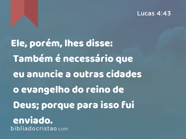 Ele, porém, lhes disse: Também é necessário que eu anuncie a outras cidades o evangelho do reino de Deus; porque para isso fui enviado. - Lucas 4:43