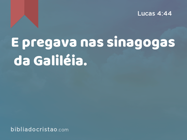 E pregava nas sinagogas da Galiléia. - Lucas 4:44