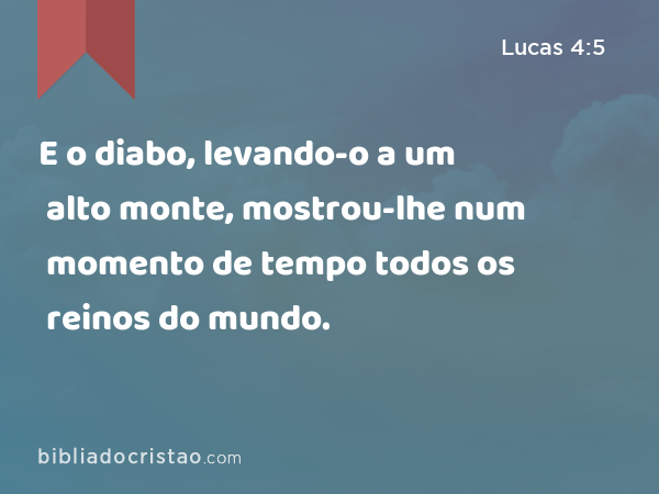 E o diabo, levando-o a um alto monte, mostrou-lhe num momento de tempo todos os reinos do mundo. - Lucas 4:5