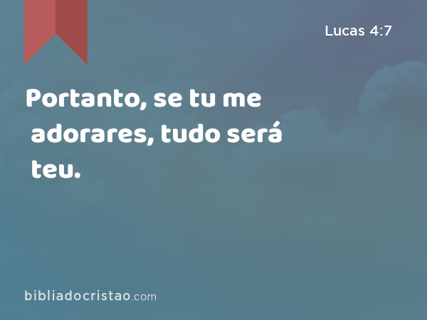 Portanto, se tu me adorares, tudo será teu. - Lucas 4:7