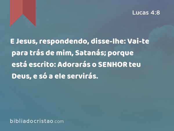 E Jesus, respondendo, disse-lhe: Vai-te para trás de mim, Satanás; porque está escrito: Adorarás o SENHOR teu Deus, e só a ele servirás. - Lucas 4:8