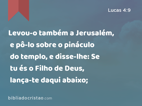 Levou-o também a Jerusalém, e pô-lo sobre o pináculo do templo, e disse-lhe: Se tu és o Filho de Deus, lança-te daqui abaixo; - Lucas 4:9