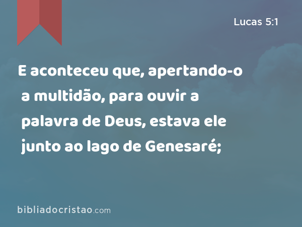 E aconteceu que, apertando-o a multidão, para ouvir a palavra de Deus, estava ele junto ao lago de Genesaré; - Lucas 5:1