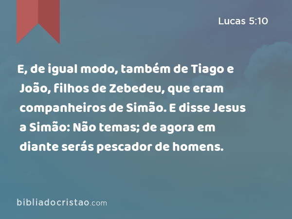 E, de igual modo, também de Tiago e João, filhos de Zebedeu, que eram companheiros de Simão. E disse Jesus a Simão: Não temas; de agora em diante serás pescador de homens. - Lucas 5:10