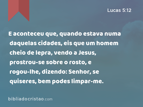 E aconteceu que, quando estava numa daquelas cidades, eis que um homem cheio de lepra, vendo a Jesus, prostrou-se sobre o rosto, e rogou-lhe, dizendo: Senhor, se quiseres, bem podes limpar-me. - Lucas 5:12