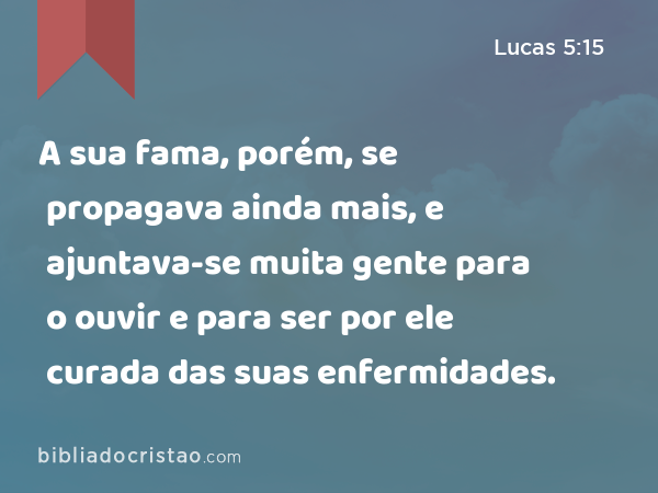 A sua fama, porém, se propagava ainda mais, e ajuntava-se muita gente para o ouvir e para ser por ele curada das suas enfermidades. - Lucas 5:15